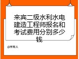 来宾二级水利水电建造工程师报名和考试费用分别多少钱