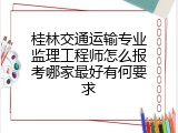 桂林交通运输专业监理工程师怎么报考哪家最好有何要求