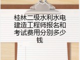 桂林二级水利水电建造工程师报名和考试费用分别多少钱