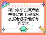 鄂尔多斯交通运输专业监理工程师怎么报考哪家最好有何要求