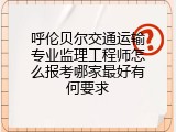 呼伦贝尔交通运输专业监理工程师怎么报考哪家最好有何要求