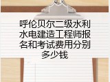 呼伦贝尔二级水利水电建造工程师报名和考试费用分别多少钱