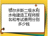 鄂尔多斯二级水利水电建造工程师报名和考试费用分别多少钱