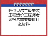 呼伦贝尔二级安装工程造价工程师考试报名需要提供什么材料