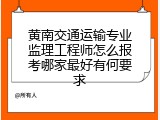 黄南交通运输专业监理工程师怎么报考哪家最好有何要求