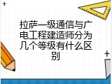 拉萨一级通信与广电工程建造师分为几个等级有什么区别