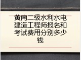黄南二级水利水电建造工程师报名和考试费用分别多少钱