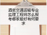 酒泉交通运输专业监理工程师怎么报考哪家最好有何要求