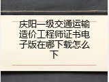 庆阳一级交通运输造价工程师证书电子版在哪下载怎么下