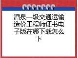 酒泉一级交通运输造价工程师证书电子版在哪下载怎么下