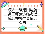 陕西一级港口与航道工程建造师考试成绩在哪里查询怎么查
