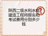 陕西二级水利水电建造工程师报名和考试费用分别多少钱