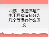 西藏一级通信与广电工程建造师分为几个等级有什么区别