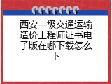 西安一级交通运输造价工程师证书电子版在哪下载怎么下