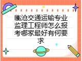 临沧交通运输专业监理工程师怎么报考哪家最好有何要求