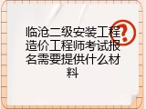临沧二级安装工程造价工程师考试报名需要提供什么材料