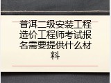 普洱二级安装工程造价工程师考试报名需要提供什么材料