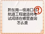 黔东南一级港口与航道工程建造师考试成绩在哪里查询怎么查