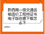 黔西南一级交通运输造价工程师证书电子版在哪下载怎么下