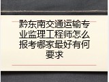 黔东南交通运输专业监理工程师怎么报考哪家最好有何要求