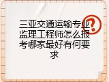 三亚交通运输专业监理工程师怎么报考哪家最好有何要求