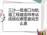 三沙一级港口与航道工程建造师考试成绩在哪里查询怎么查
