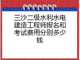 三沙二级水利水电建造工程师报名和考试费用分别多少钱