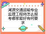 河源交通运输专业监理工程师怎么报考哪家最好有何要求