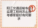 阳江交通运输专业监理工程师怎么报考哪家最好有何要求