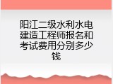 阳江二级水利水电建造工程师报名和考试费用分别多少钱