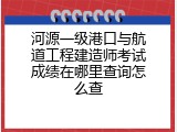 河源一级港口与航道工程建造师考试成绩在哪里查询怎么查