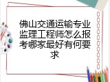 佛山交通运输专业监理工程师怎么报考哪家最好有何要求