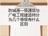 防城港一级通信与广电工程建造师分为几个等级有什么区别