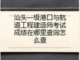汕头一级港口与航道工程建造师考试成绩在哪里查询怎么查
