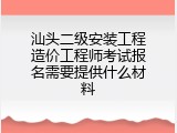 汕头二级安装工程造价工程师考试报名需要提供什么材料