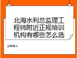 北海水利总监理工程师附近正规培训机构有哪些怎么选