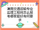 湖南交通运输专业监理工程师怎么报考哪家最好有何要求