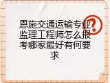 恩施交通运输专业监理工程师怎么报考哪家最好有何要求