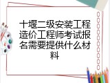 十堰二级安装工程造价工程师考试报名需要提供什么材料