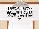 十堰交通运输专业监理工程师怎么报考哪家最好有何要求