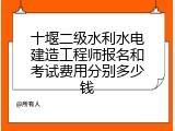 十堰二级水利水电建造工程师报名和考试费用分别多少钱