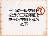 三门峡一级交通运输造价工程师证书电子版在哪下载怎么下