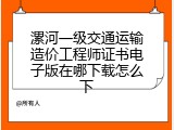 漯河一级交通运输造价工程师证书电子版在哪下载怎么下