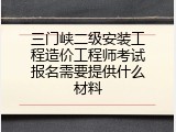 三门峡二级安装工程造价工程师考试报名需要提供什么材料