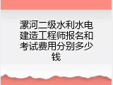 漯河二级水利水电建造工程师报名和考试费用分别多少钱