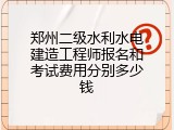 郑州二级水利水电建造工程师报名和考试费用分别多少钱
