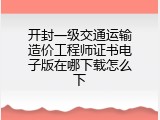 开封一级交通运输造价工程师证书电子版在哪下载怎么下