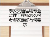 泰安交通运输专业监理工程师怎么报考哪家最好有何要求