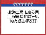 北海二级市政公用工程建造师辅导机构有哪些哪家好