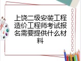 上饶二级安装工程造价工程师考试报名需要提供什么材料